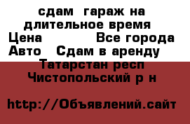 сдам  гараж на длительное время › Цена ­ 2 000 - Все города Авто » Сдам в аренду   . Татарстан респ.,Чистопольский р-н